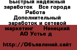 Быстрый надёжный заработок - Все города Работа » Дополнительный заработок и сетевой маркетинг   . Ненецкий АО,Устье д.